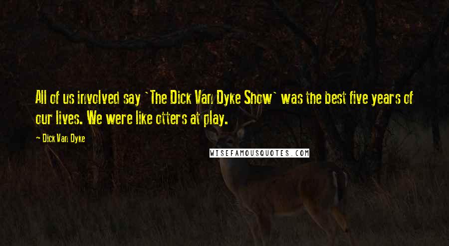 Dick Van Dyke Quotes: All of us involved say 'The Dick Van Dyke Show' was the best five years of our lives. We were like otters at play.