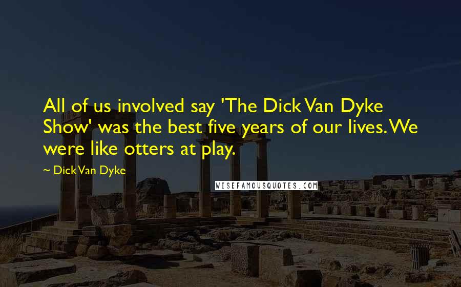 Dick Van Dyke Quotes: All of us involved say 'The Dick Van Dyke Show' was the best five years of our lives. We were like otters at play.