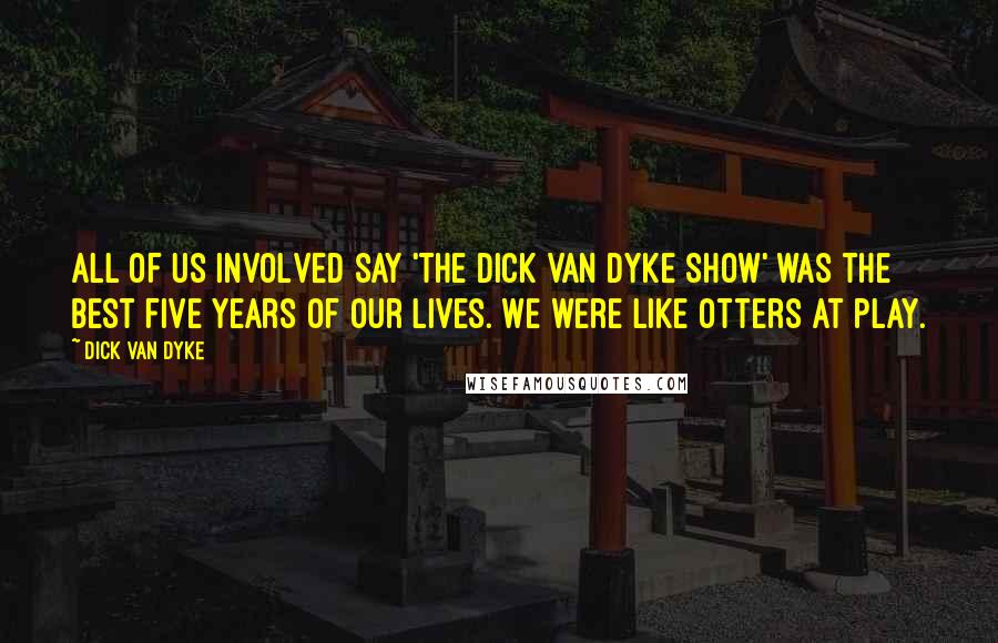 Dick Van Dyke Quotes: All of us involved say 'The Dick Van Dyke Show' was the best five years of our lives. We were like otters at play.