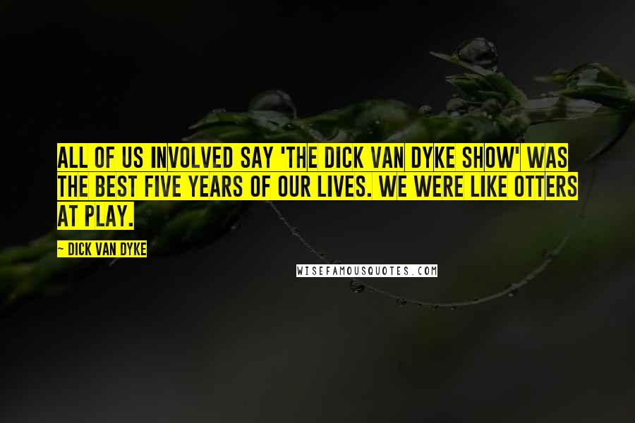 Dick Van Dyke Quotes: All of us involved say 'The Dick Van Dyke Show' was the best five years of our lives. We were like otters at play.