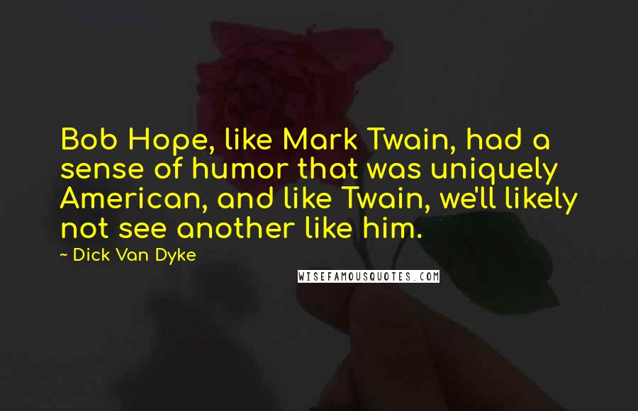 Dick Van Dyke Quotes: Bob Hope, like Mark Twain, had a sense of humor that was uniquely American, and like Twain, we'll likely not see another like him.