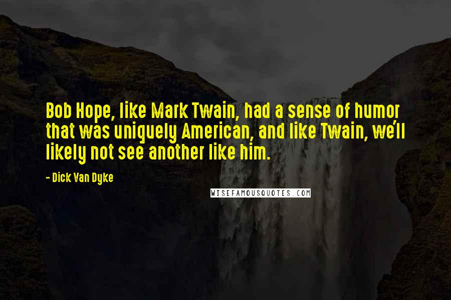 Dick Van Dyke Quotes: Bob Hope, like Mark Twain, had a sense of humor that was uniquely American, and like Twain, we'll likely not see another like him.