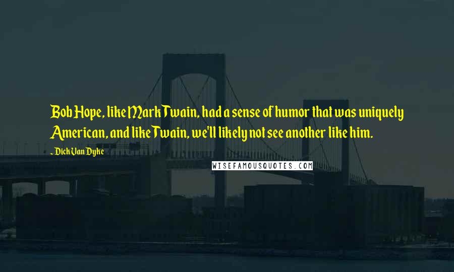 Dick Van Dyke Quotes: Bob Hope, like Mark Twain, had a sense of humor that was uniquely American, and like Twain, we'll likely not see another like him.