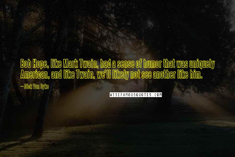 Dick Van Dyke Quotes: Bob Hope, like Mark Twain, had a sense of humor that was uniquely American, and like Twain, we'll likely not see another like him.