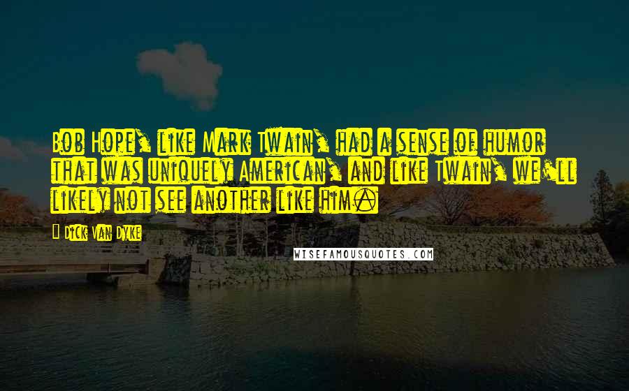 Dick Van Dyke Quotes: Bob Hope, like Mark Twain, had a sense of humor that was uniquely American, and like Twain, we'll likely not see another like him.