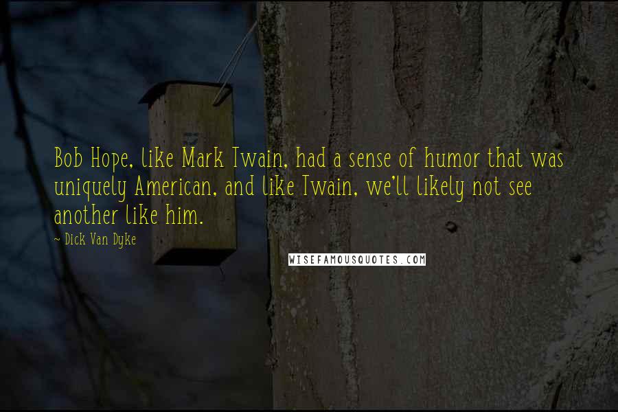 Dick Van Dyke Quotes: Bob Hope, like Mark Twain, had a sense of humor that was uniquely American, and like Twain, we'll likely not see another like him.