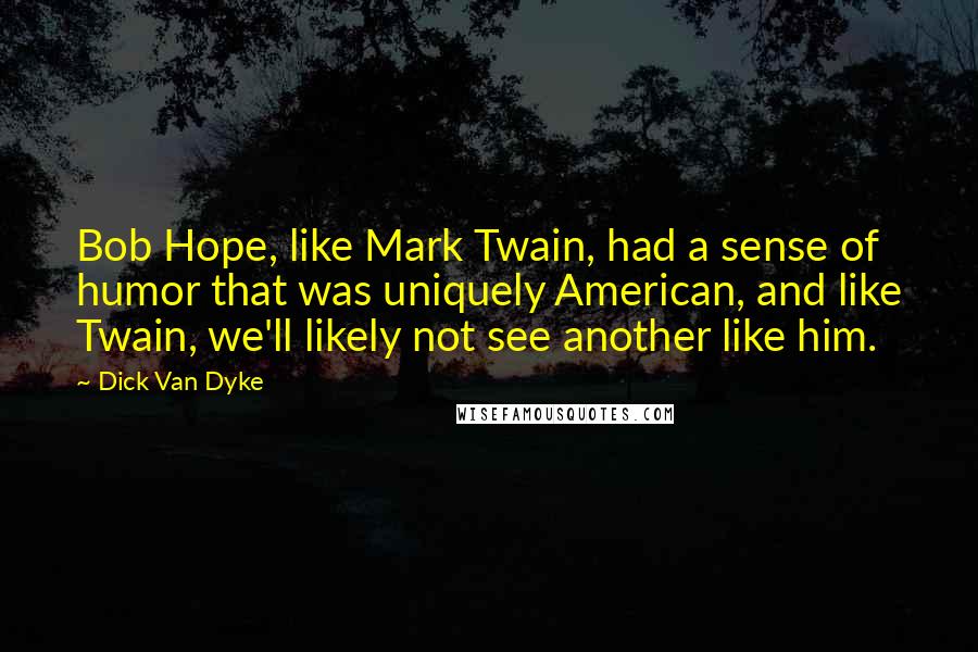 Dick Van Dyke Quotes: Bob Hope, like Mark Twain, had a sense of humor that was uniquely American, and like Twain, we'll likely not see another like him.