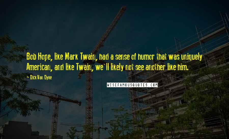 Dick Van Dyke Quotes: Bob Hope, like Mark Twain, had a sense of humor that was uniquely American, and like Twain, we'll likely not see another like him.