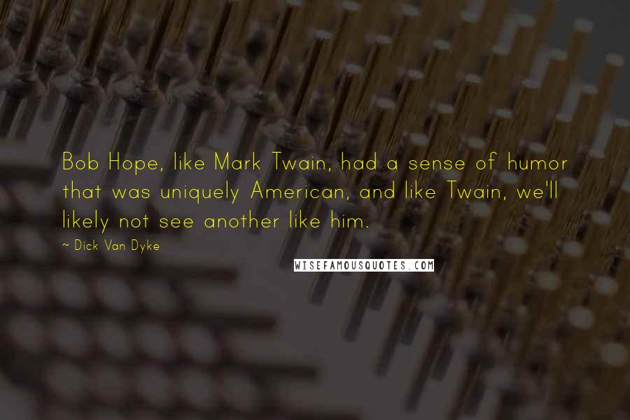 Dick Van Dyke Quotes: Bob Hope, like Mark Twain, had a sense of humor that was uniquely American, and like Twain, we'll likely not see another like him.