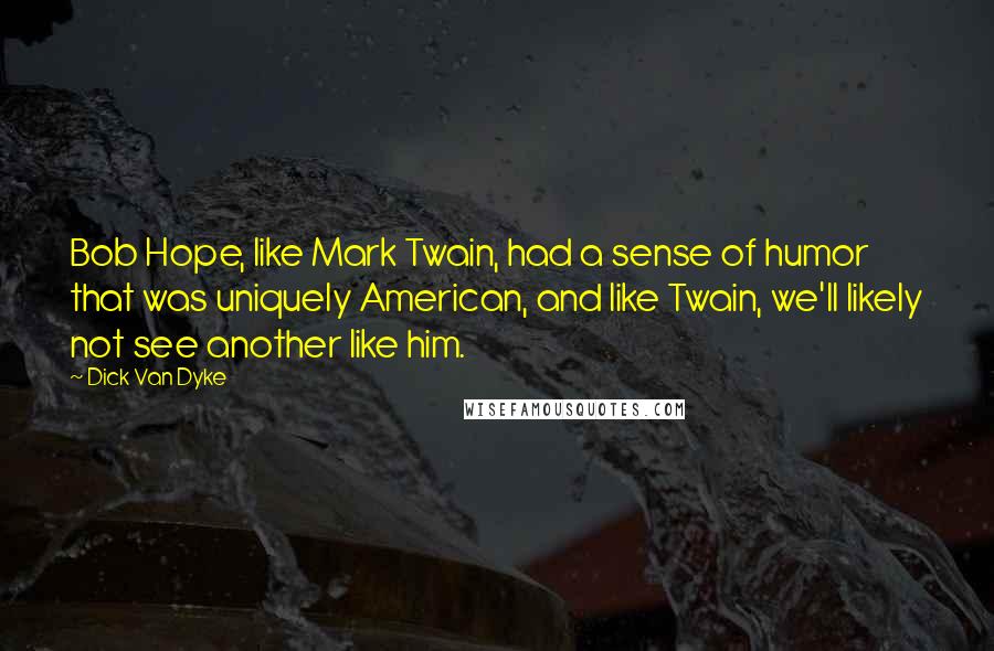 Dick Van Dyke Quotes: Bob Hope, like Mark Twain, had a sense of humor that was uniquely American, and like Twain, we'll likely not see another like him.