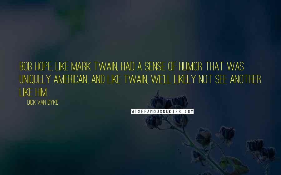 Dick Van Dyke Quotes: Bob Hope, like Mark Twain, had a sense of humor that was uniquely American, and like Twain, we'll likely not see another like him.