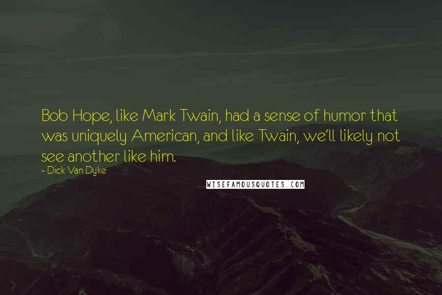 Dick Van Dyke Quotes: Bob Hope, like Mark Twain, had a sense of humor that was uniquely American, and like Twain, we'll likely not see another like him.