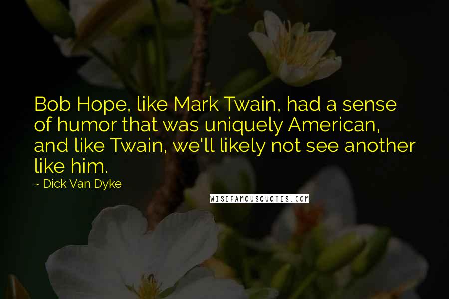 Dick Van Dyke Quotes: Bob Hope, like Mark Twain, had a sense of humor that was uniquely American, and like Twain, we'll likely not see another like him.