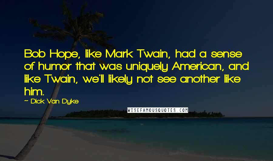 Dick Van Dyke Quotes: Bob Hope, like Mark Twain, had a sense of humor that was uniquely American, and like Twain, we'll likely not see another like him.