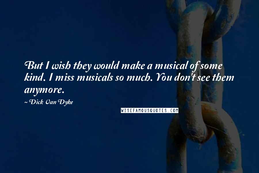 Dick Van Dyke Quotes: But I wish they would make a musical of some kind. I miss musicals so much. You don't see them anymore.