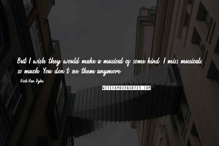 Dick Van Dyke Quotes: But I wish they would make a musical of some kind. I miss musicals so much. You don't see them anymore.
