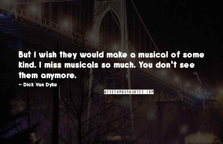 Dick Van Dyke Quotes: But I wish they would make a musical of some kind. I miss musicals so much. You don't see them anymore.