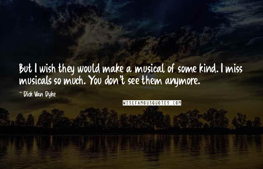 Dick Van Dyke Quotes: But I wish they would make a musical of some kind. I miss musicals so much. You don't see them anymore.