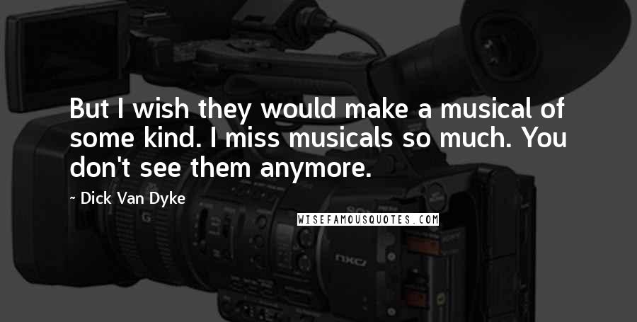 Dick Van Dyke Quotes: But I wish they would make a musical of some kind. I miss musicals so much. You don't see them anymore.