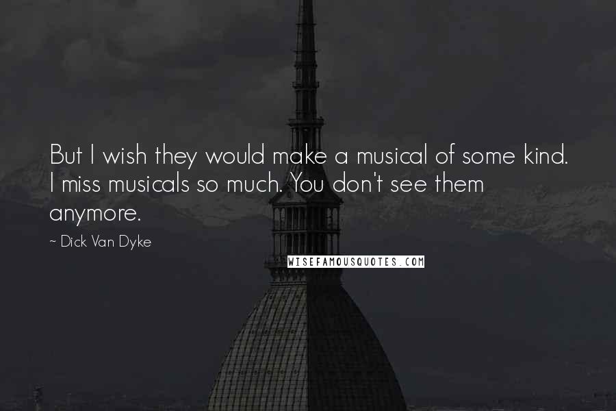 Dick Van Dyke Quotes: But I wish they would make a musical of some kind. I miss musicals so much. You don't see them anymore.