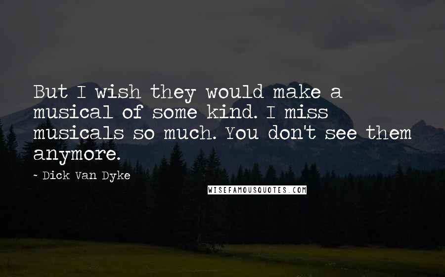 Dick Van Dyke Quotes: But I wish they would make a musical of some kind. I miss musicals so much. You don't see them anymore.