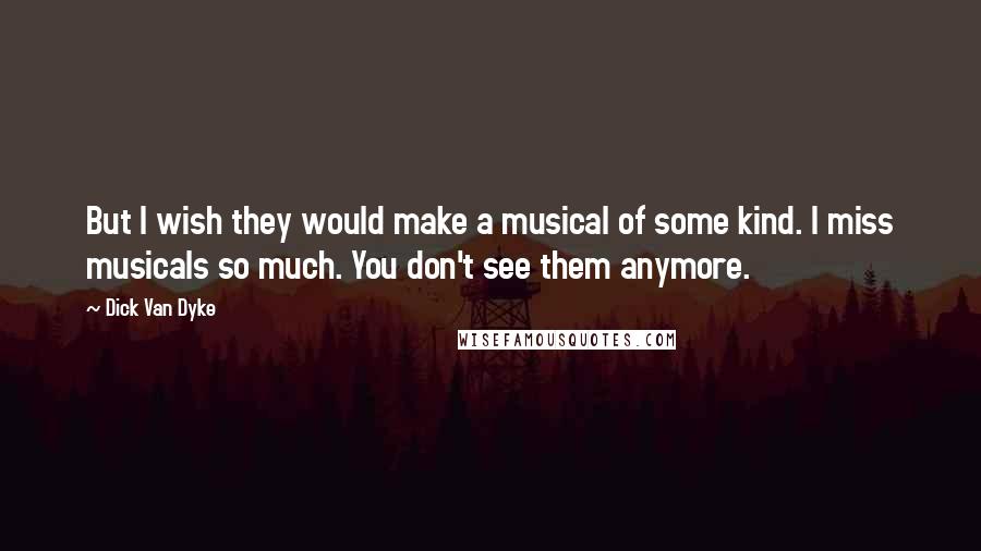 Dick Van Dyke Quotes: But I wish they would make a musical of some kind. I miss musicals so much. You don't see them anymore.