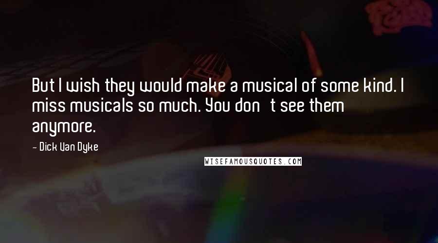 Dick Van Dyke Quotes: But I wish they would make a musical of some kind. I miss musicals so much. You don't see them anymore.