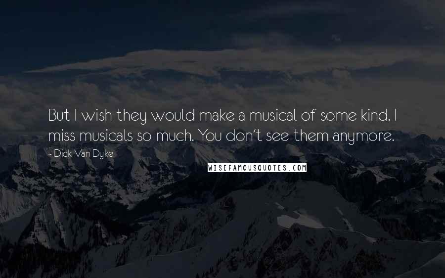 Dick Van Dyke Quotes: But I wish they would make a musical of some kind. I miss musicals so much. You don't see them anymore.