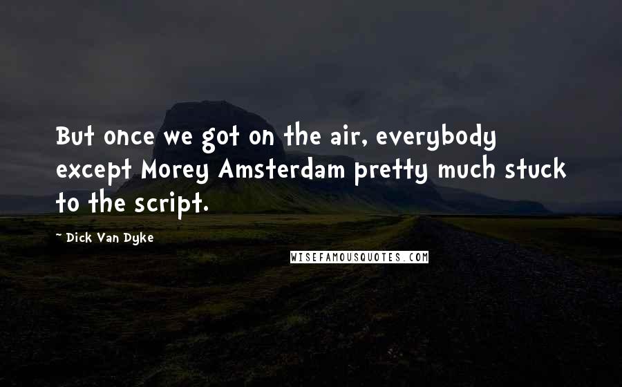 Dick Van Dyke Quotes: But once we got on the air, everybody except Morey Amsterdam pretty much stuck to the script.