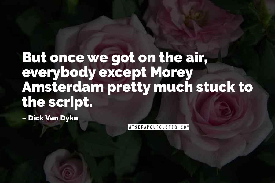 Dick Van Dyke Quotes: But once we got on the air, everybody except Morey Amsterdam pretty much stuck to the script.