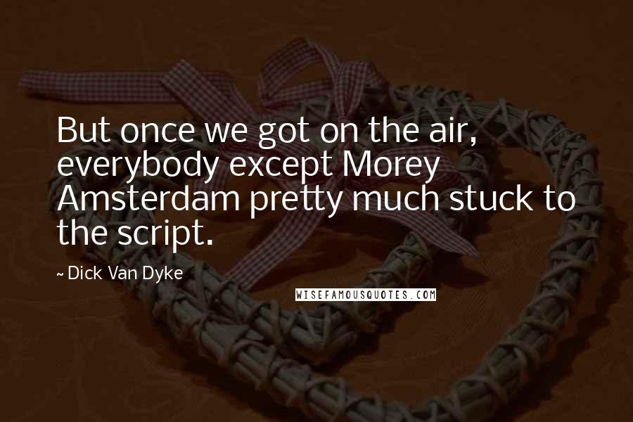 Dick Van Dyke Quotes: But once we got on the air, everybody except Morey Amsterdam pretty much stuck to the script.