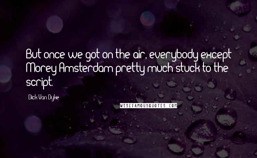 Dick Van Dyke Quotes: But once we got on the air, everybody except Morey Amsterdam pretty much stuck to the script.