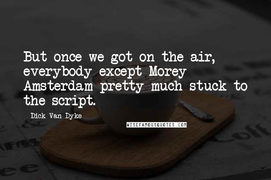 Dick Van Dyke Quotes: But once we got on the air, everybody except Morey Amsterdam pretty much stuck to the script.