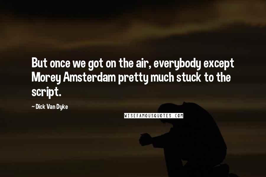 Dick Van Dyke Quotes: But once we got on the air, everybody except Morey Amsterdam pretty much stuck to the script.