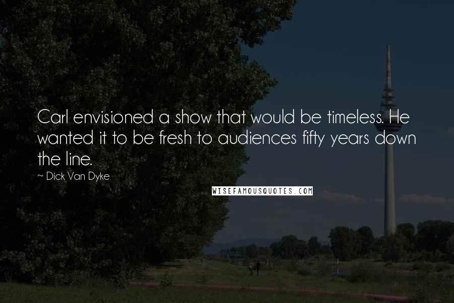 Dick Van Dyke Quotes: Carl envisioned a show that would be timeless. He wanted it to be fresh to audiences fifty years down the line.