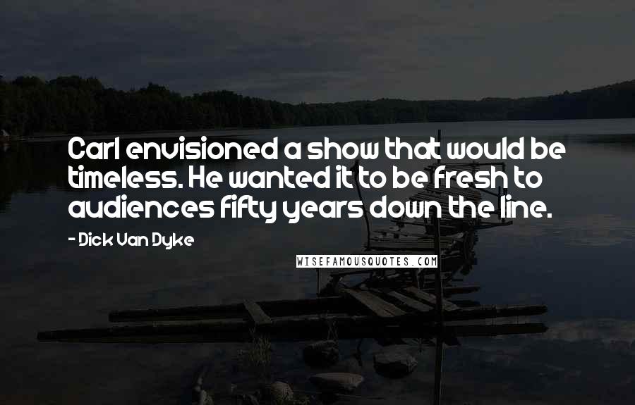 Dick Van Dyke Quotes: Carl envisioned a show that would be timeless. He wanted it to be fresh to audiences fifty years down the line.