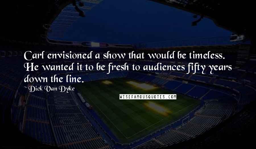 Dick Van Dyke Quotes: Carl envisioned a show that would be timeless. He wanted it to be fresh to audiences fifty years down the line.