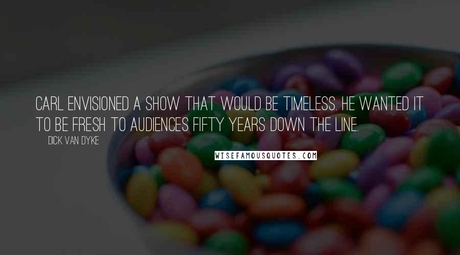 Dick Van Dyke Quotes: Carl envisioned a show that would be timeless. He wanted it to be fresh to audiences fifty years down the line.