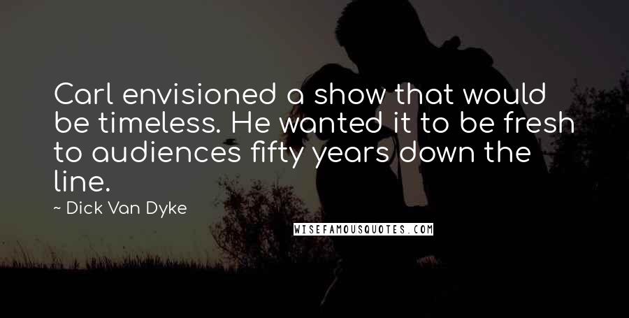 Dick Van Dyke Quotes: Carl envisioned a show that would be timeless. He wanted it to be fresh to audiences fifty years down the line.