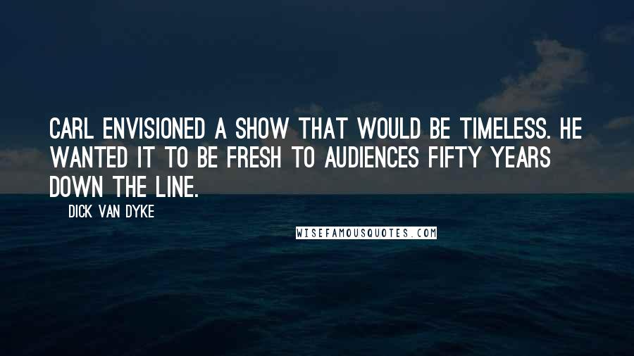 Dick Van Dyke Quotes: Carl envisioned a show that would be timeless. He wanted it to be fresh to audiences fifty years down the line.