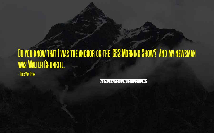 Dick Van Dyke Quotes: Do you know that I was the anchor on the 'CBS Morning Show?' And my newsman was Walter Cronkite.