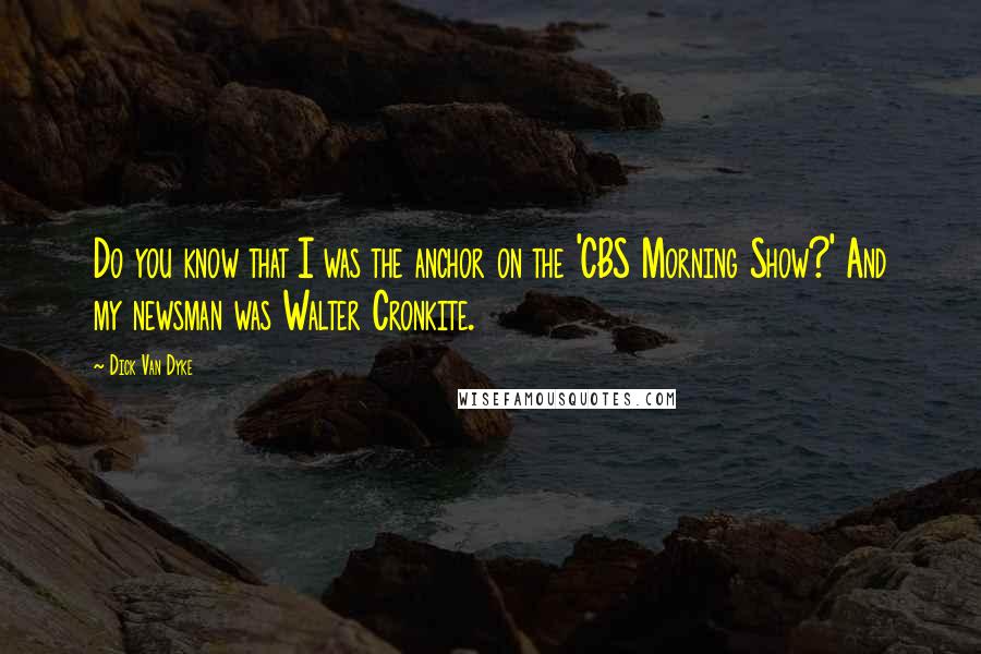 Dick Van Dyke Quotes: Do you know that I was the anchor on the 'CBS Morning Show?' And my newsman was Walter Cronkite.