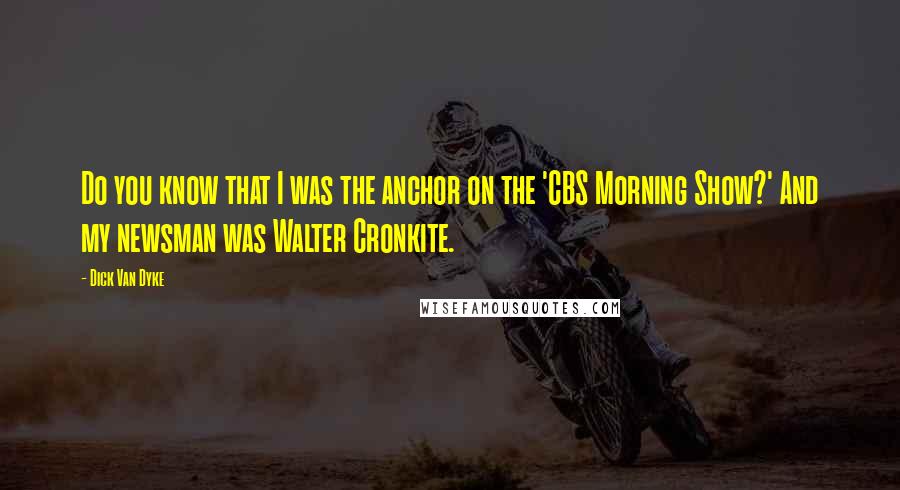 Dick Van Dyke Quotes: Do you know that I was the anchor on the 'CBS Morning Show?' And my newsman was Walter Cronkite.