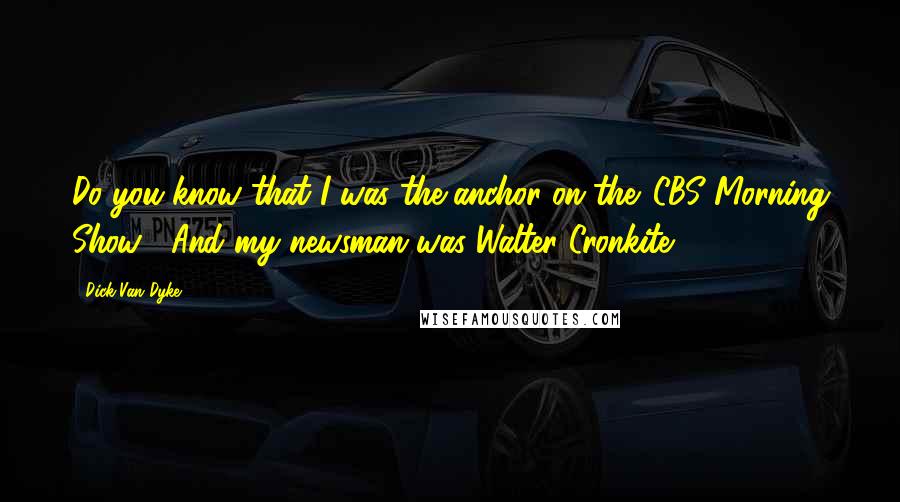 Dick Van Dyke Quotes: Do you know that I was the anchor on the 'CBS Morning Show?' And my newsman was Walter Cronkite.