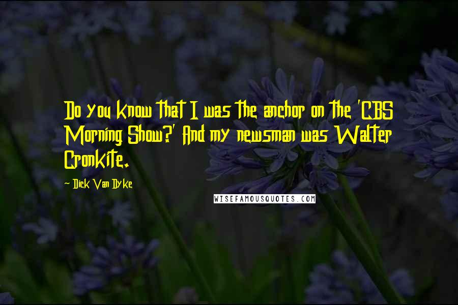Dick Van Dyke Quotes: Do you know that I was the anchor on the 'CBS Morning Show?' And my newsman was Walter Cronkite.