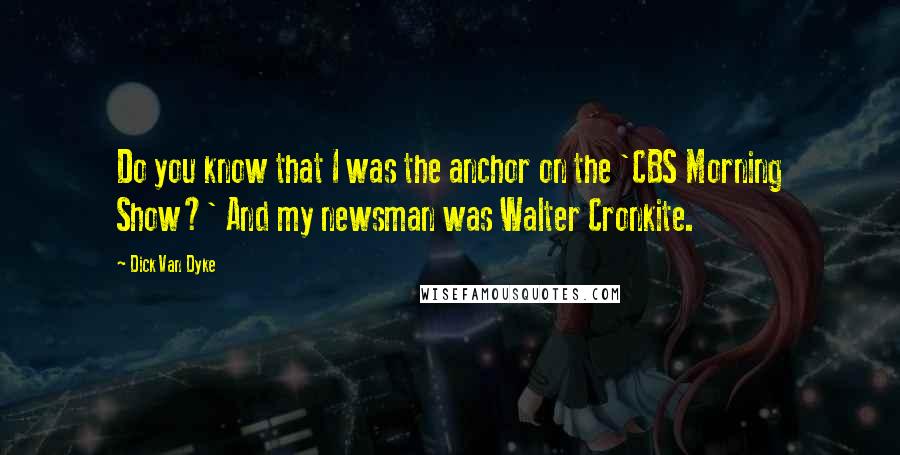 Dick Van Dyke Quotes: Do you know that I was the anchor on the 'CBS Morning Show?' And my newsman was Walter Cronkite.