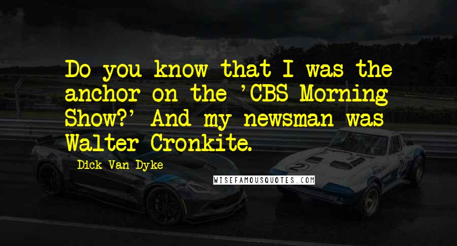 Dick Van Dyke Quotes: Do you know that I was the anchor on the 'CBS Morning Show?' And my newsman was Walter Cronkite.