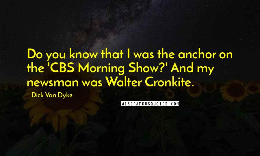 Dick Van Dyke Quotes: Do you know that I was the anchor on the 'CBS Morning Show?' And my newsman was Walter Cronkite.