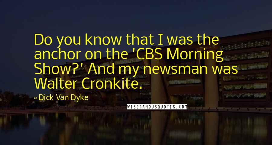 Dick Van Dyke Quotes: Do you know that I was the anchor on the 'CBS Morning Show?' And my newsman was Walter Cronkite.