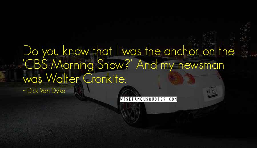 Dick Van Dyke Quotes: Do you know that I was the anchor on the 'CBS Morning Show?' And my newsman was Walter Cronkite.